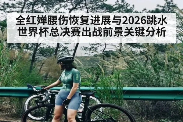 全红婵腰伤恢复进展与2026跳水世界杯总决赛出战前景关键分析