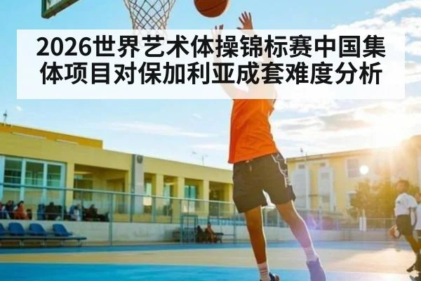 2026世界艺术体操锦标赛中国集体项目对保加利亚成套难度分析